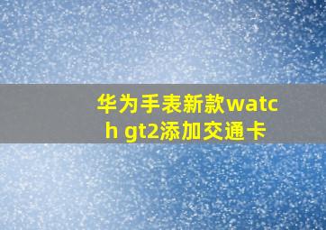 华为手表新款watch gt2添加交通卡